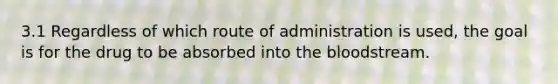 3.1 Regardless of which route of administration is used, the goal is for the drug to be absorbed into the bloodstream.