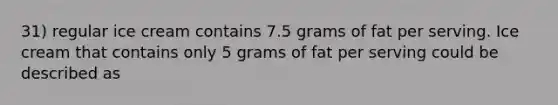 31) regular ice cream contains 7.5 grams of fat per serving. Ice cream that contains only 5 grams of fat per serving could be described as