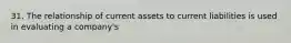 31. The relationship of current assets to current liabilities is used in evaluating a company's