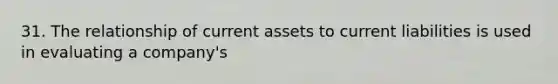 31. The relationship of current assets to current liabilities is used in evaluating a company's