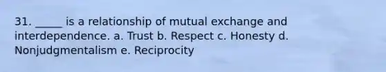 31. _____ is a relationship of mutual exchange and interdependence. a. Trust b. Respect c. Honesty d. Nonjudgmentalism e. Reciprocity