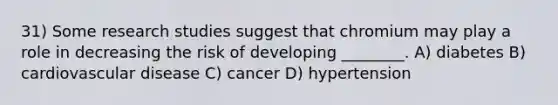 31) Some research studies suggest that chromium may play a role in decreasing the risk of developing ________. A) diabetes B) cardiovascular disease C) cancer D) hypertension
