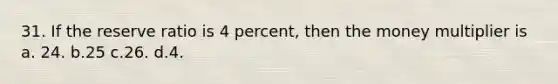 31. If the reserve ratio is 4 percent, then the money multiplier is a. 24. b.25 c.26. d.4.