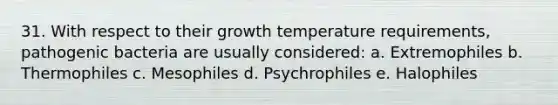 31. With respect to their growth temperature requirements, pathogenic bacteria are usually considered: a. Extremophiles b. Thermophiles c. Mesophiles d. Psychrophiles e. Halophiles