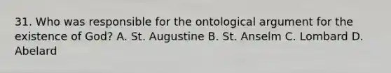 31. Who was responsible for the ontological argument for the existence of God? A. St. Augustine B. St. Anselm C. Lombard D. Abelard