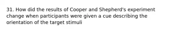 31. How did the results of Cooper and Shepherd's experiment change when participants were given a cue describing the orientation of the target stimuli