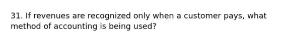 31. If revenues are recognized only when a customer pays, what method of accounting is being used?