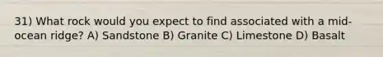 31) What rock would you expect to find associated with a mid-ocean ridge? A) Sandstone B) Granite C) Limestone D) Basalt