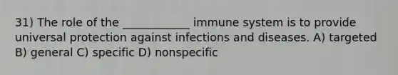 31) The role of the ____________ immune system is to provide universal protection against infections and diseases. A) targeted B) general C) specific D) nonspecific