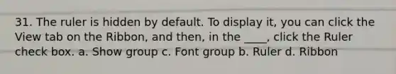 31. The ruler is hidden by default. To display it, you can click the View tab on the Ribbon, and then, in the ____, click the Ruler check box. a. Show group c. Font group b. Ruler d. Ribbon