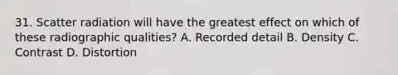 31. Scatter radiation will have the greatest effect on which of these radiographic qualities? A. Recorded detail B. Density C. Contrast D. Distortion