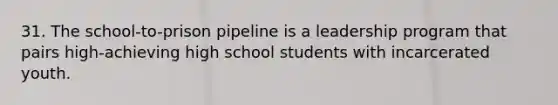 31. The school-to-prison pipeline is a leadership program that pairs high-achieving high school students with incarcerated youth.