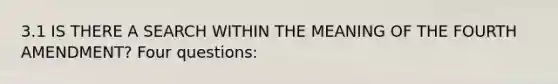 3.1 IS THERE A SEARCH WITHIN THE MEANING OF THE FOURTH AMENDMENT? Four questions: