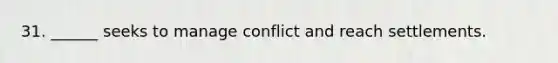 31. ______ seeks to manage conflict and reach settlements.