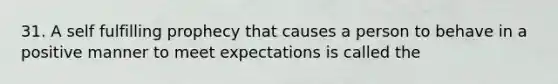 31. A self fulfilling prophecy that causes a person to behave in a positive manner to meet expectations is called the