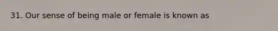 31. Our sense of being male or female is known as