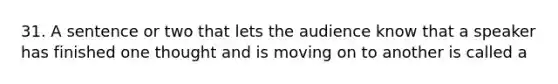 31. A sentence or two that lets the audience know that a speaker has finished one thought and is moving on to another is called a