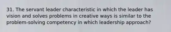 31. The servant leader characteristic in which the leader has vision and solves problems in creative ways is similar to the problem-solving competency in which leadership approach?