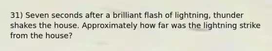 31) Seven seconds after a brilliant flash of lightning, thunder shakes the house. Approximately how far was the lightning strike from the house?