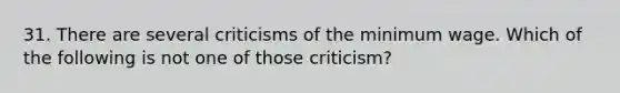 31. There are several criticisms of the minimum wage. Which of the following is not one of those criticism?