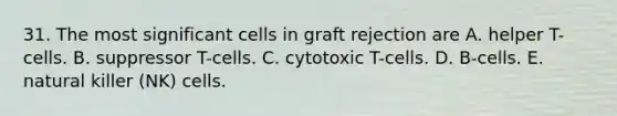 31. The most significant cells in graft rejection are A. helper T-cells. B. suppressor T-cells. C. cytotoxic T-cells. D. B-cells. E. natural killer (NK) cells.