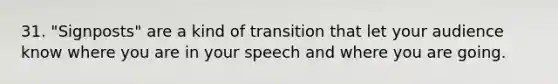 31. "Signposts" are a kind of transition that let your audience know where you are in your speech and where you are going.