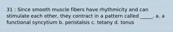 31 : Since smooth muscle fibers have rhythmicity and can stimulate each other, they contract in a pattern called _____. a. a functional syncytium b. peristalsis c. tetany d. tonus