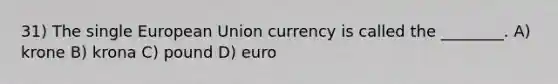 31) The single European Union currency is called the ________. A) krone B) krona C) pound D) euro