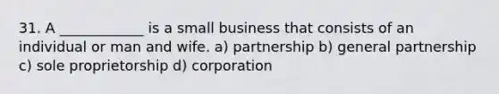 31. A ____________ is a small business that consists of an individual or man and wife. a) partnership b) general partnership c) sole proprietorship d) corporation