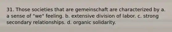 31. Those societies that are gemeinschaft are characterized by a. a sense of "we" feeling. b. extensive division of labor. c. strong secondary relationships. d. organic solidarity.