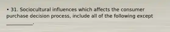 • 31. Sociocultural influences which affects the consumer purchase decision process, include all of the following except ___________.