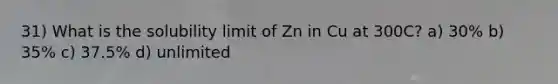 31) What is the solubility limit of Zn in Cu at 300C? a) 30% b) 35% c) 37.5% d) unlimited