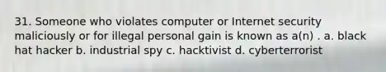 31. Someone who violates computer or Internet security maliciously or for illegal personal gain is known as a(n) . a. black hat hacker b. industrial spy c. hacktivist d. cyberterrorist