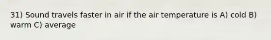 31) Sound travels faster in air if the air temperature is A) cold B) warm C) average