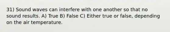 31) Sound waves can interfere with one another so that no sound results. A) True B) False C) Either true or false, depending on the air temperature.