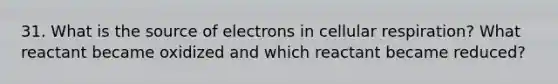 31. What is the source of electrons in cellular respiration? What reactant became oxidized and which reactant became reduced?