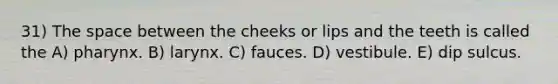 31) The space between the cheeks or lips and the teeth is called the A) pharynx. B) larynx. C) fauces. D) vestibule. E) dip sulcus.