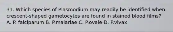 31. Which species of Plasmodium may readily be identified when crescent-shaped gametocytes are found in stained blood films? A. P. falciparum B. P.malariae C. P.ovale D. P.vivax