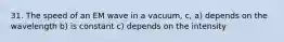 31. The speed of an EM wave in a vacuum, c, a) depends on the wavelength b) is constant c) depends on the intensity