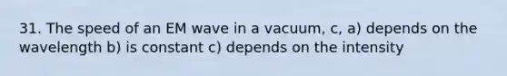 31. The speed of an EM wave in a vacuum, c, a) depends on the wavelength b) is constant c) depends on the intensity