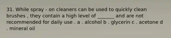 31. While spray - on cleaners can be used to quickly clean brushes , they contain a high level of _______ and are not recommended for daily use . a . alcohol b . glycerin c . acetone d . mineral oil