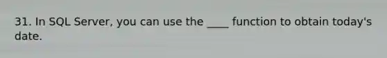 31. In SQL Server, you can use the ____ function to obtain today's date.