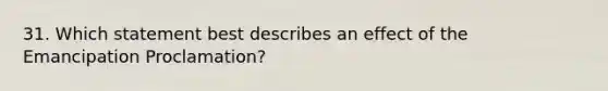 31. Which statement best describes an effect of the Emancipation Proclamation?