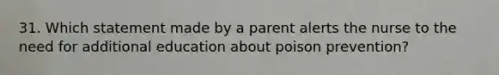 31. Which statement made by a parent alerts the nurse to the need for additional education about poison prevention?