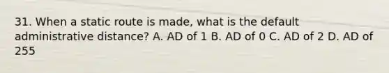 31. When a static route is made, what is the default administrative distance? A. AD of 1 B. AD of 0 C. AD of 2 D. AD of 255