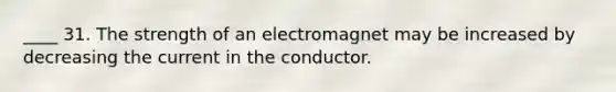 ____ 31. The strength of an electromagnet may be increased by decreasing the current in the conductor.