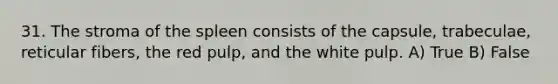 31. The stroma of the spleen consists of the capsule, trabeculae, reticular fibers, the red pulp, and the white pulp. A) True B) False