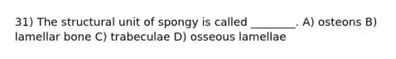 31) The structural unit of spongy is called ________. A) osteons B) lamellar bone C) trabeculae D) osseous lamellae