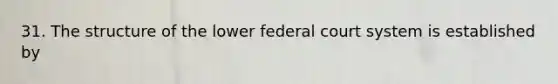 31. The structure of the lower federal court system is established by