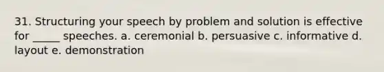 31. Structuring your speech by problem and solution is effective for _____ speeches. a. ceremonial b. persuasive c. informative d. layout e. demonstration